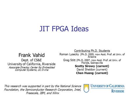 JIT FPGA Ideas Contributing Ph.D. Students Roman Lysecky (Ph.D. 2005, now Asst. Prof. at Univ. of Arizona Greg Stitt (Ph.D. 2007, now Asst. Prof. at Univ.