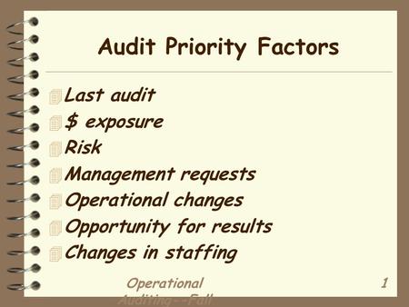 Operational Auditing--Fall 2001 1 Audit Priority Factors 4 Last audit 4 $ exposure 4 Risk 4 Management requests 4 Operational changes 4 Opportunity for.