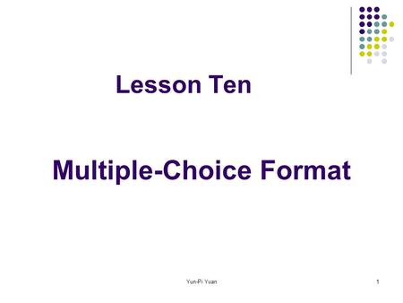 Yun-Pi Yuan1 Lesson Ten Multiple-Choice Format. Yun-Pi Yuan2 Contents Advantages and disadvantages Terminology Guidelines for making items The stem The.