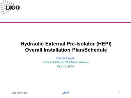 LIGO-G040034-00-M LIGO1 Hydraulic External Pre-Isolator (HEPI) Overall Installation Plan/Schedule Dennis Coyne HEPI Installation Readiness Review Feb 11,