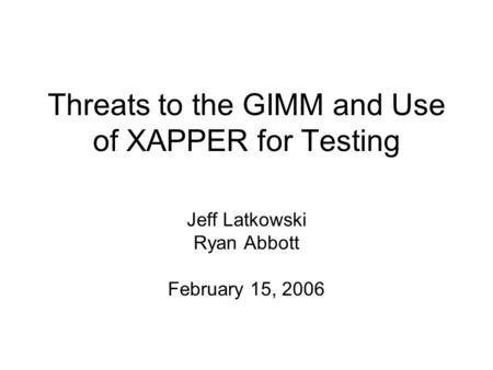 Threats to the GIMM and Use of XAPPER for Testing Jeff Latkowski Ryan Abbott February 15, 2006.
