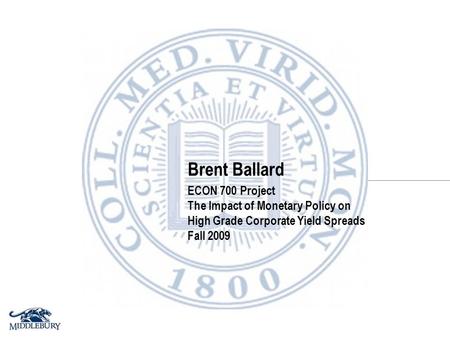 Brent Ballard ECON 700 Project The Impact of Monetary Policy on High Grade Corporate Yield Spreads Fall 2009.
