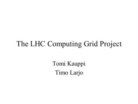 The LHC Computing Grid Project Tomi Kauppi Timo Larjo.