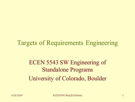 8/28/2005ECEN5543 Req Elicitation1 Targets of Requirements Engineering ECEN 5543 SW Engineering of Standalone Programs University of Colorado, Boulder.