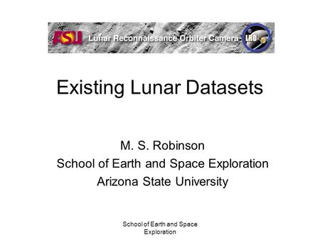 School of Earth and Space Exploration Existing Lunar Datasets M. S. Robinson School of Earth and Space Exploration Arizona State University.