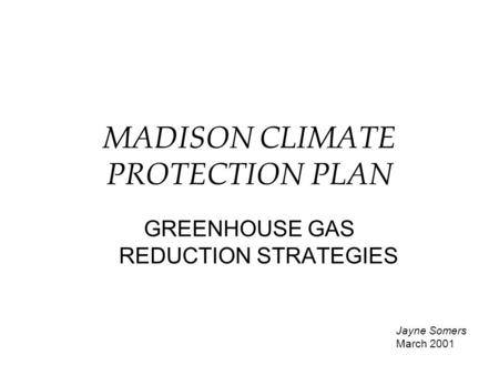 MADISON CLIMATE PROTECTION PLAN GREENHOUSE GAS REDUCTION STRATEGIES Jayne Somers March 2001.