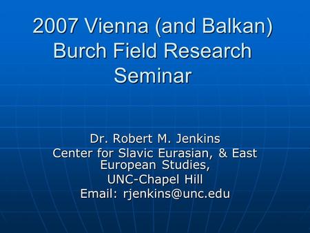 2007 Vienna (and Balkan) Burch Field Research Seminar Dr. Robert M. Jenkins Center for Slavic Eurasian, & East European Studies, UNC-Chapel Hill Email: