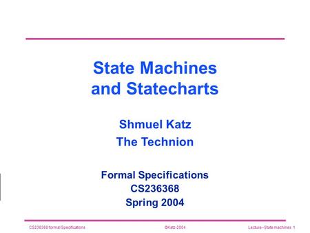 ©Katz-2004CS236368 formal SpecificationsLecture--State machines 1 State Machines and Statecharts Formal Specifications CS236368 Spring 2004 Shmuel Katz.