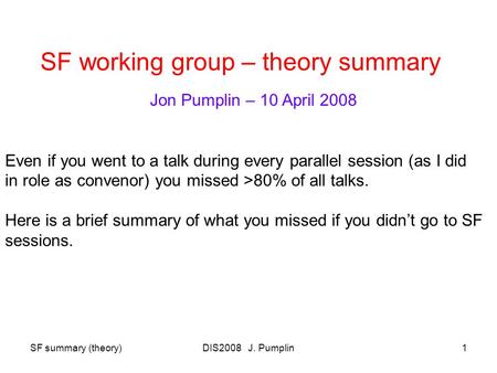 SF summary (theory)DIS2008 J. Pumplin1 SF working group – theory summary Jon Pumplin – 10 April 2008 Even if you went to a talk during every parallel session.