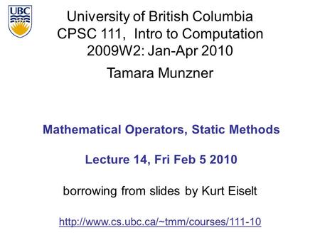 University of British Columbia CPSC 111, Intro to Computation 2009W2: Jan-Apr 2010 Tamara Munzner 1 Mathematical Operators, Static Methods Lecture 14,