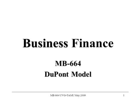 MB 664 UVG-TAMU May 20091 Business Business Finance MB-664 DuPont Model.
