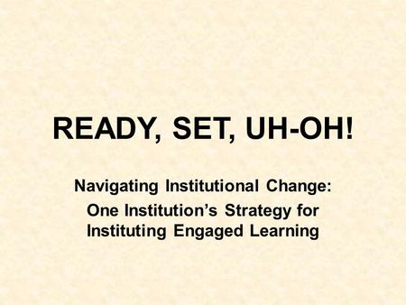 READY, SET, UH-OH! Navigating Institutional Change: One Institution’s Strategy for Instituting Engaged Learning.
