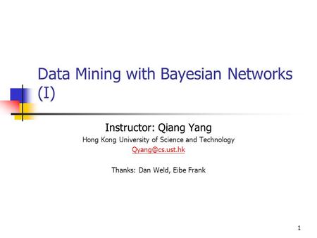 1 Data Mining with Bayesian Networks (I) Instructor: Qiang Yang Hong Kong University of Science and Technology Thanks: Dan Weld, Eibe.