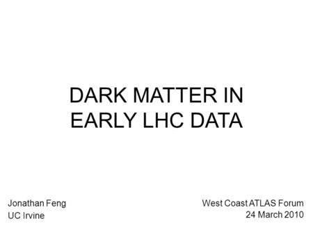 DARK MATTER IN EARLY LHC DATA Jonathan Feng UC Irvine West Coast ATLAS Forum 24 March 2010.