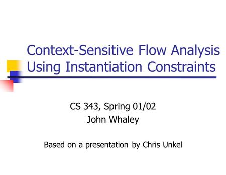 Context-Sensitive Flow Analysis Using Instantiation Constraints CS 343, Spring 01/02 John Whaley Based on a presentation by Chris Unkel.