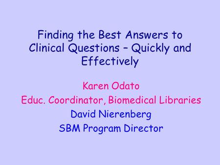 Finding the Best Answers to Clinical Questions – Quickly and Effectively Karen Odato Educ. Coordinator, Biomedical Libraries David Nierenberg SBM Program.