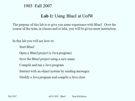 Fall 2007ACS-1903 BlueJ Ron McFadyen Lab 1: Using BlueJ at UofW The purpose of this lab is to give you some experience with BlueJ. Over the course of the.