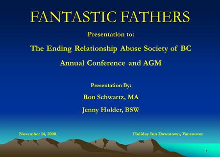 1 FANTASTIC FATHERS Presentation to: The Ending Relationship Abuse Society of BC Annual Conference and AGM Presentation By: Ron Schwartz, MA Jenny Holder,