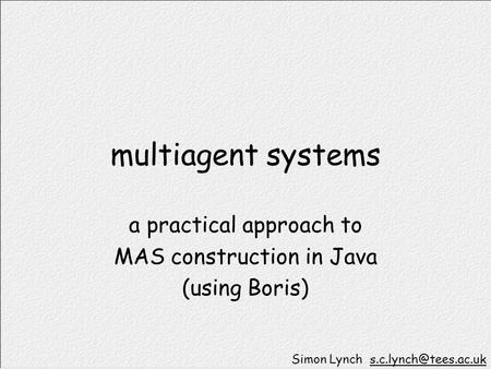 Multiagent systems a practical approach to MAS construction in Java (using Boris) Simon Lynch