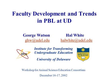 University of Delaware Workshop for Animal Science Education Consortium December 16-17, 2002 Faculty Development and Trends in PBL at UD Institute for.