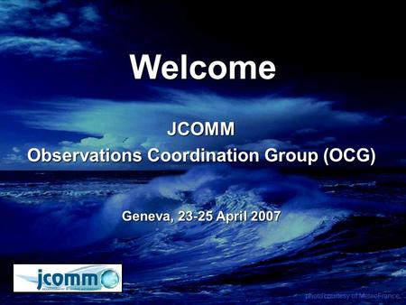 Welcome JCOMM Observations Coordination Group (OCG) Geneva, 23-25 April 2007 photo courtesy of MeteoFrance.