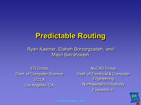ER UCLA UCLA ICCAD: November 5, 2000 Predictable Routing Ryan Kastner, Elaheh Borzorgzadeh, and Majid Sarrafzadeh ER Group Dept. of Computer Science UCLA.