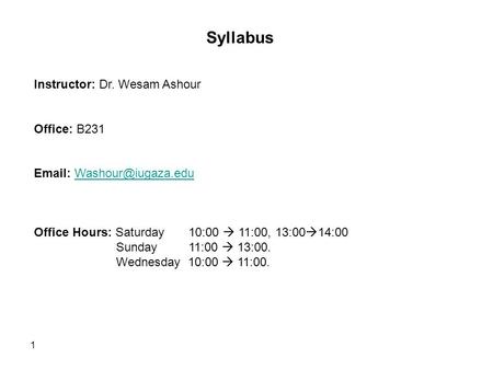 1 Syllabus Instructor: Dr. Wesam Ashour Office: B231   Office Hours: Saturday 10:00  11:00, 13:00  14:00 Sunday.