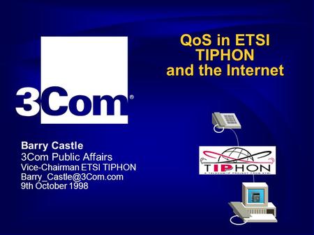 ® Barry Castle 3Com Public Affairs Vice-Chairman ETSI TIPHON 9th October 1998 QoS in ETSI TIPHON and the Internet.