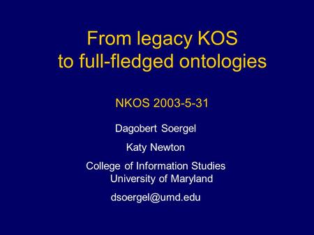 From legacy KOS to full-fledged ontologies NKOS 2003-5-31 Dagobert Soergel Katy Newton College of Information Studies University of Maryland