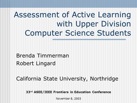 November 8, 2003 Assessment of Active Learning with Upper Division Computer Science Students Brenda Timmerman Robert Lingard California State University,