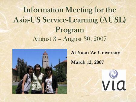 Information Meeting for the Asia-US Service-Learning (AUSL) Program August 3 – August 30, 2007 At Yuan Ze University March 12, 2007.