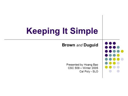 Keeping It Simple Brown and Duguid Presented by Hoang Bao CSC 509 – Winter 2005 Cal Poly - SLO.