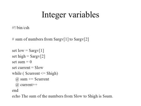 Integer variables #!/bin/csh # sum of numbers from $argv[1] to $argv[2] set low = $argv[1] set high = $argv[2] set sum = 0 set current = $low while ( $current.