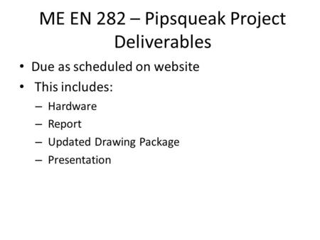 ME EN 282 – Pipsqueak Project Deliverables Due as scheduled on website This includes: – Hardware – Report – Updated Drawing Package – Presentation.