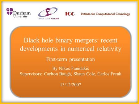 Black hole binary mergers: recent developments in numerical relativity First-term presentation By Nikos Fanidakis Supervisors: Carlton Baugh, Shaun Cole,