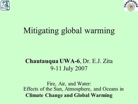 Mitigating global warming Chautauqua UWA-6, Dr. E.J. Zita 9-11 July 2007 Fire, Air, and Water: Effects of the Sun, Atmosphere, and Oceans in Climate Change.