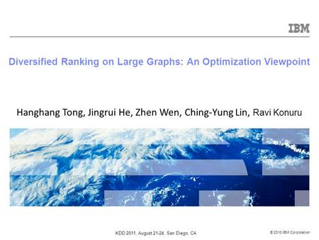 © 2010 IBM Corporation Diversified Ranking on Large Graphs: An Optimization Viewpoint Hanghang Tong, Jingrui He, Zhen Wen, Ching-Yung Lin, Ravi Konuru.