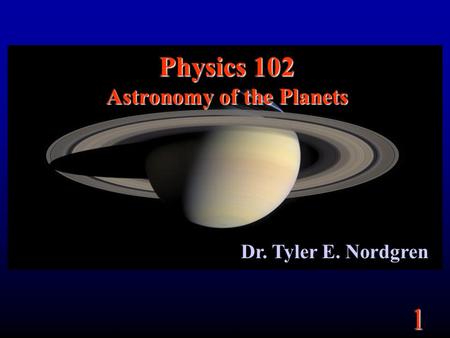 1 Physics 102 Astronomy of the Planets Dr. Tyler E. Nordgren.