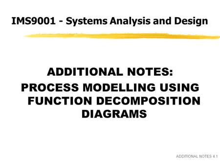 ADDITIONAL NOTES 4.1 ADDITIONAL NOTES: PROCESS MODELLING USING FUNCTION DECOMPOSITION DIAGRAMS IMS9001 - Systems Analysis and Design.