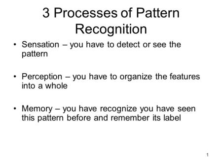1 3 Processes of Pattern Recognition Sensation – you have to detect or see the pattern Perception – you have to organize the features into a whole Memory.