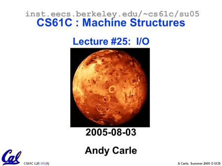 CS61C L25 I/O (1) A Carle, Summer 2005 © UCB inst.eecs.berkeley.edu/~cs61c/su05 CS61C : Machine Structures Lecture #25: I/O 2005-08-03 Andy Carle.