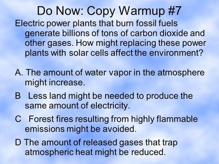 Do Now: Copy Warmup #7 Electric power plants that burn fossil fuels generate billions of tons of carbon dioxide and other gases. How might replacing these.