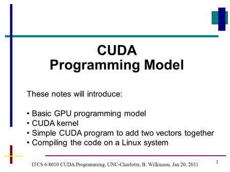 1 ITCS 6/8010 CUDA Programming, UNC-Charlotte, B. Wilkinson, Jan 20, 2011 CUDA Programming Model These notes will introduce: Basic GPU programming model.
