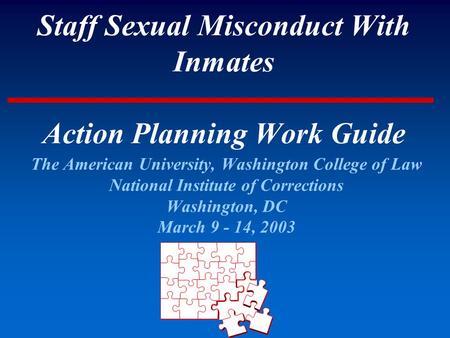 Staff Sexual Misconduct With Inmates Action Planning Work Guide The American University, Washington College of Law National Institute of Corrections Washington,