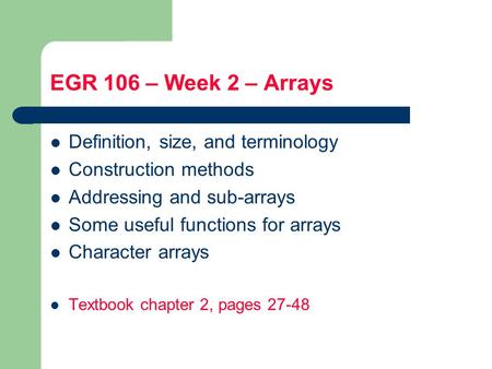 EGR 106 – Week 2 – Arrays Definition, size, and terminology Construction methods Addressing and sub-arrays Some useful functions for arrays Character arrays.