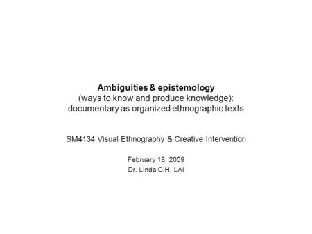 Ambiguities & epistemology (ways to know and produce knowledge): documentary as organized ethnographic texts SM4134 Visual Ethnography & Creative Intervention.