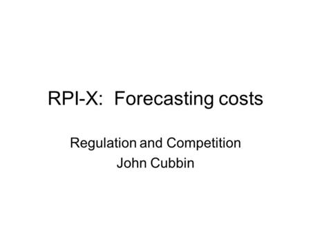 RPI-X: Forecasting costs Regulation and Competition John Cubbin.