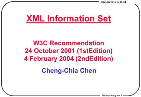 Introduction to XLink Transparency No. 1 XML Information Set W3C Recommendation 24 October 2001 (1stEdition) 4 February 2004 (2ndEdition) Cheng-Chia Chen.