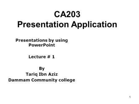 1 CA203 Presentation Application Presentations by using PowerPoint Lecture # 1 By Tariq Ibn Aziz Dammam Community college.