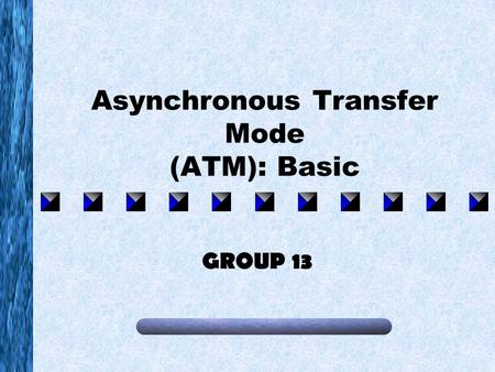 Asynchronous Transfer Mode (ATM): Basic GROUP 13.
